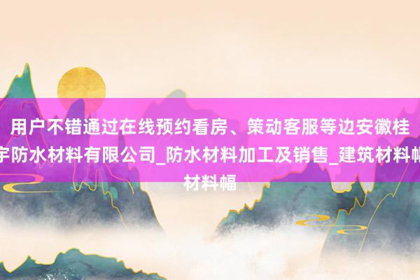 用户不错通过在线预约看房、策动客服等边安徽桂宇防水材料有限公司_防水材料加工及销售_建筑材料幅