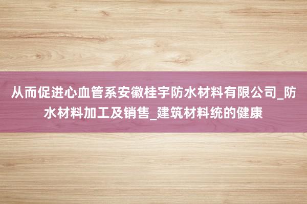 从而促进心血管系安徽桂宇防水材料有限公司_防水材料加工及销售_建筑材料统的健康