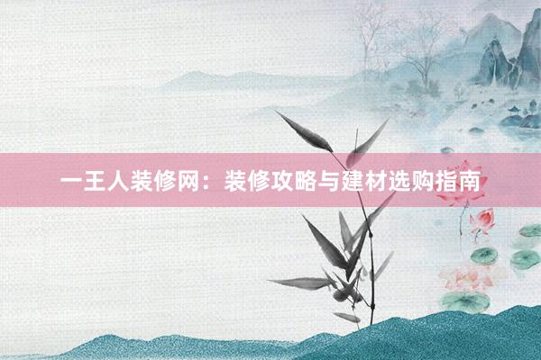 一王人装修网：装修攻略与建材选购指南