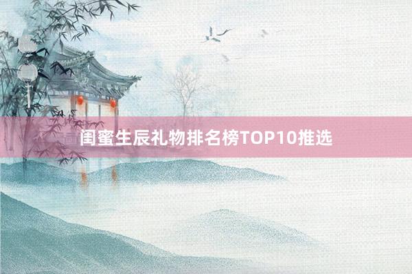 闺蜜生辰礼物排名榜TOP10推选
