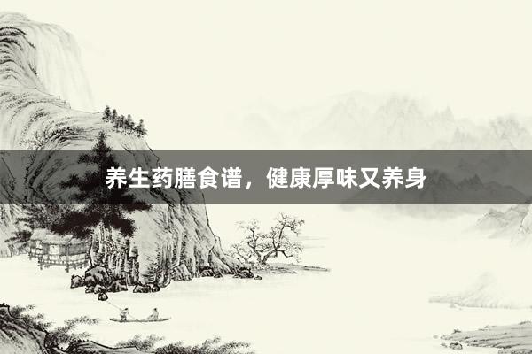 养生药膳食谱，健康厚味又养身
