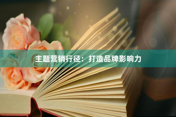 主题营销行径：打造品牌影响力